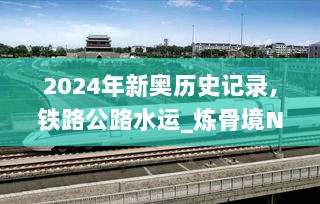 2024年新奥历史记录,铁路公路水运_炼骨境NGD6.38