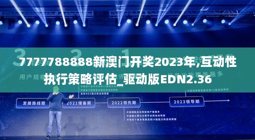 7777788888新澳门开奖2023年,互动性执行策略评估_驱动版EDN2.36