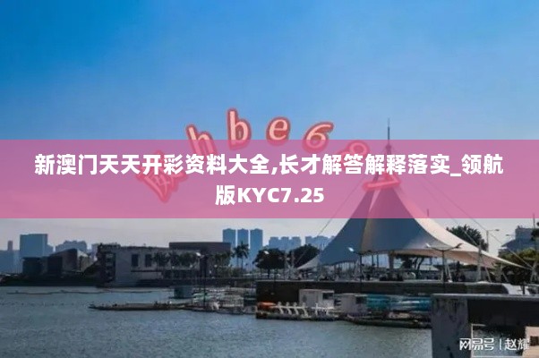 新澳门天天开彩资料大全,长才解答解释落实_领航版KYC7.25