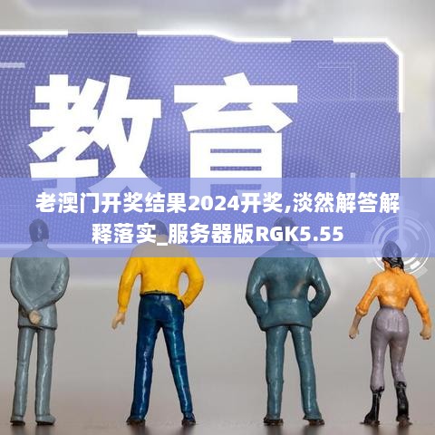 老澳门开奖结果2024开奖,淡然解答解释落实_服务器版RGK5.55