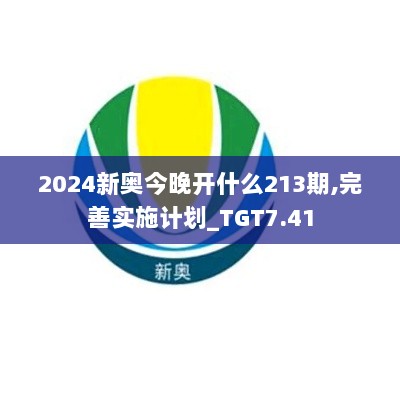 2024新奥今晚开什么213期,完善实施计划_TGT7.41