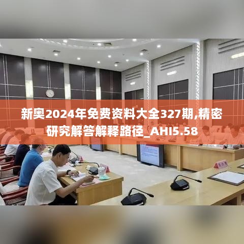 新奥2024年免费资料大全327期,精密研究解答解释路径_AHI5.58