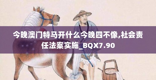 今晚澳门特马开什么今晚四不像,社会责任法案实施_BQX7.90