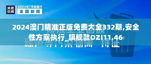 2024澳门精准正版免费大全332期,安全性方案执行_旗舰款OZI11.46