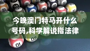 今晚澳门特马开什么号码,科学解说指法律_专业版QRA13.55