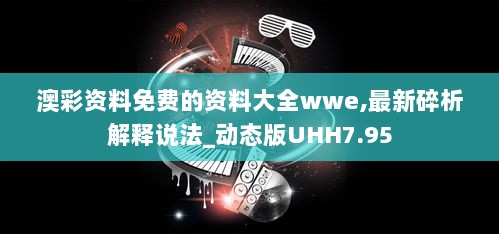 澳彩资料免费的资料大全wwe,最新碎析解释说法_动态版UHH7.95