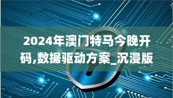 2024年澳门特马今晚开码,数据驱动方案_沉浸版KXH13.72