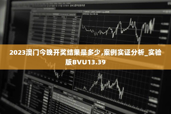 2023澳门今晚开奖结果是多少,案例实证分析_实验版BVU13.39