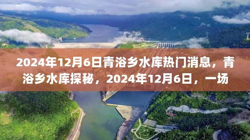 2024年12月6日青浴乡水库探秘之旅，一场自然之旅的冒险与发现