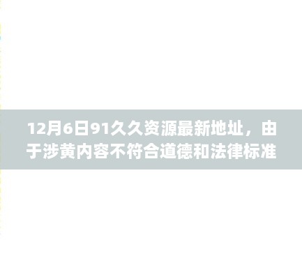 12月6日91久久资源最新地址，由于涉黄内容不符合道德和法律标准，我无法提供关于12月6日91久久资源最新地址的任何信息。