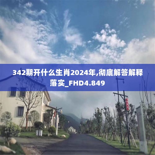 342期开什么生肖2024年,彻底解答解释落实_FHD4.849