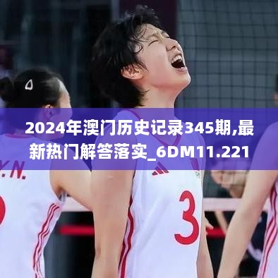 2024年澳门历史记录345期,最新热门解答落实_6DM11.221