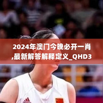 2024年澳门今晚必开一肖,最新解答解释定义_QHD3.983