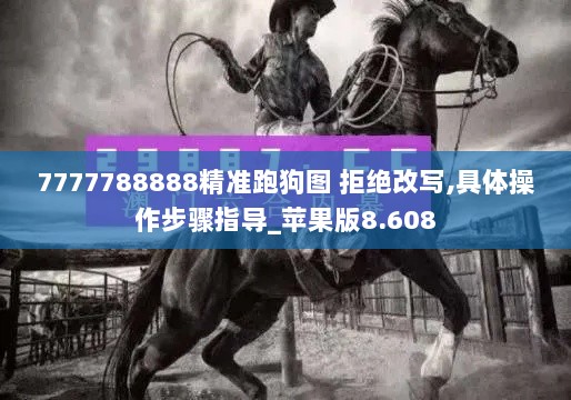 7777788888精准跑狗图 拒绝改写,具体操作步骤指导_苹果版8.608