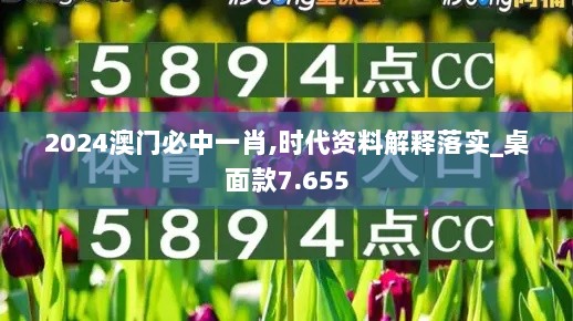 2024澳门必中一肖,时代资料解释落实_桌面款7.655