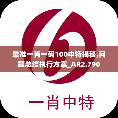 最准一肖一码100中特揭秘,问题总结执行方案_AR2.790