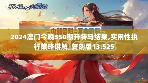 2024澳门今晚350期开特马结果,实用性执行策略讲解_复刻版13.525