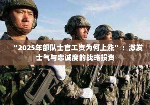 “2025年部队士官工资为何上涨”：激发士气与忠诚度的战略投资