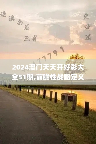 2024澳门天天开好彩大全51期,前瞻性战略定义探讨_XP7.765