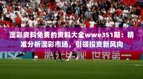 澳彩资料免费的资料大全wwe351期：精准分析澳彩市场，引领投资新风向