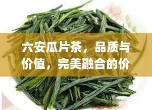 六安瓜片茶，品质与价值，完美融合的价格典范