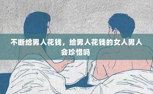 不断给男人花钱，给男人花钱的女人男人会珍惜吗 