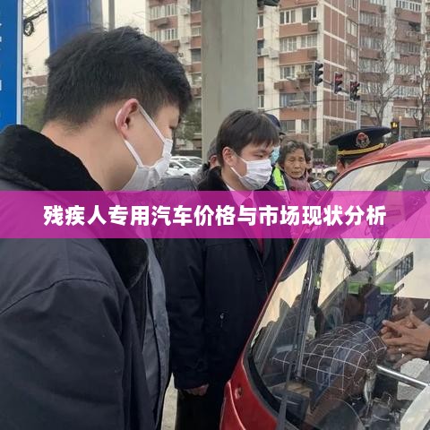 残疾人专用汽车价格与市场现状分析