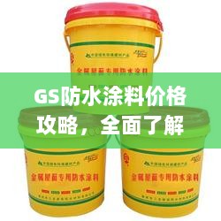 GS防水涂料价格攻略，全面了解、比较与选购指南