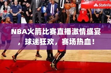 NBA火箭比赛直播激情盛宴，球迷狂欢，赛场热血！