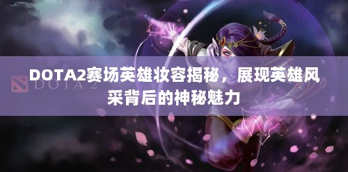 DOTA2赛场英雄妆容揭秘，展现英雄风采背后的神秘魅力