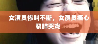 女演员惨叫不断，女演员撕心裂肺哭戏 