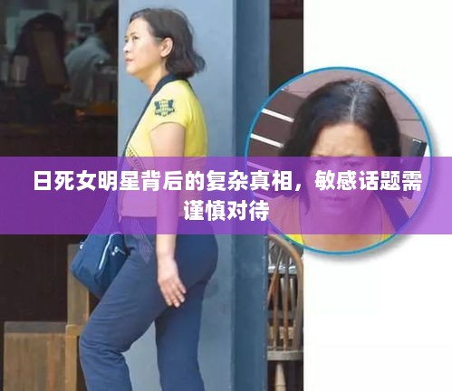 日死女明星背后的复杂真相，敏感话题需谨慎对待