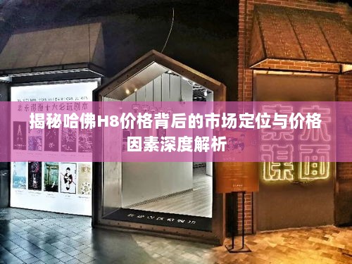 揭秘哈佛H8价格背后的市场定位与价格因素深度解析