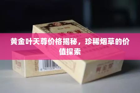 黄金叶天尊价格揭秘，珍稀烟草的价值探索