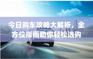 今日购车攻略大解析，全方位指南助你轻松选购心仪车辆