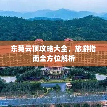 东莞云顶攻略大全，旅游指南全方位解析