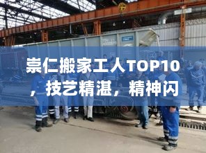 崇仁搬家工人TOP10，技艺精湛，精神闪耀的搬家工匠