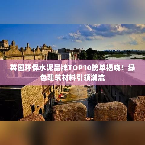 英国环保水泥品牌TOP10榜单揭晓！绿色建筑材料引领潮流