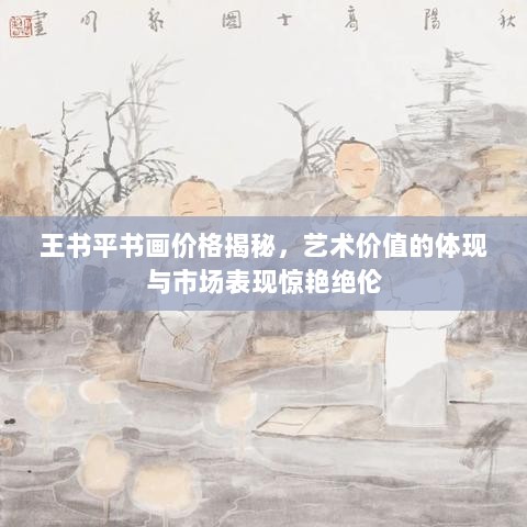 王书平书画价格揭秘，艺术价值的体现与市场表现惊艳绝伦