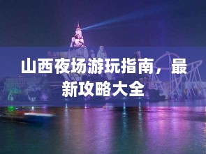 山西夜场游玩指南，最新攻略大全