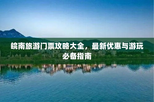 皖南旅游门票攻略大全，最新优惠与游玩必备指南