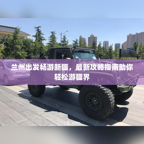 兰州出发畅游新疆，最新攻略指南助你轻松游疆界