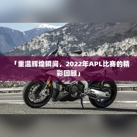 「重温辉煌瞬间，2022年APL比赛的精彩回顾」