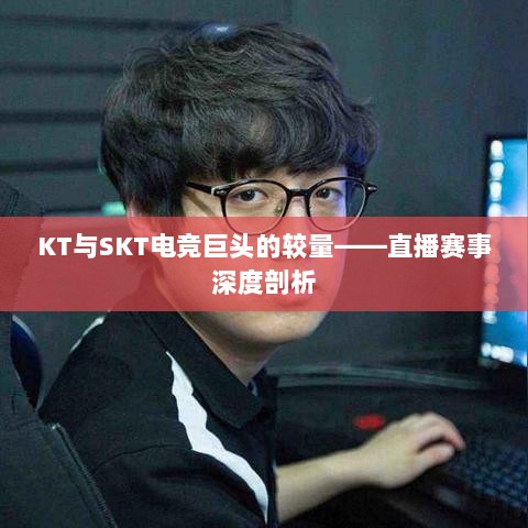 KT与SKT电竞巨头的较量——直播赛事深度剖析