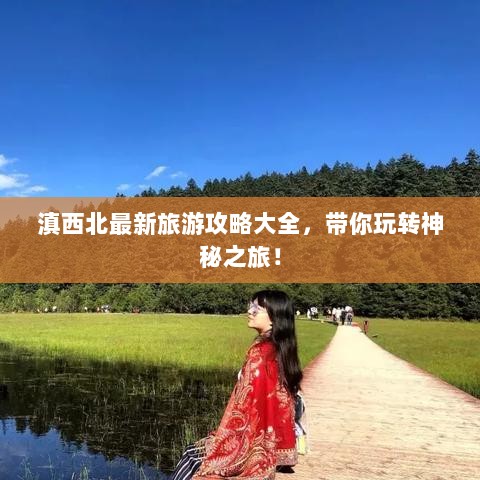 滇西北最新旅游攻略大全，带你玩转神秘之旅！