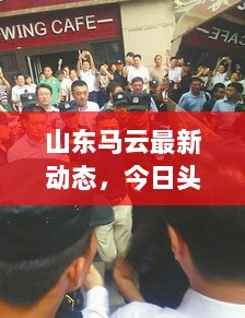 山东马云最新动态，今日头条独家报道