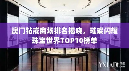 澳门钻戒商场排名揭晓，璀璨闪耀珠宝世界TOP10榜单