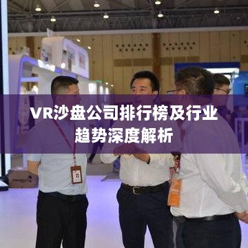 VR沙盘公司排行榜及行业趋势深度解析